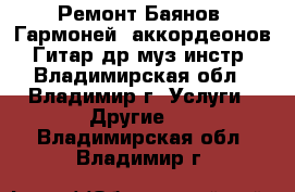 Ремонт Баянов, Гармоней, аккордеонов, Гитар др муз инстр - Владимирская обл., Владимир г. Услуги » Другие   . Владимирская обл.,Владимир г.